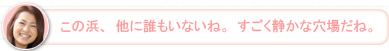 【かな】この浜、他に誰もいないね。すごく静かな穴場だね。