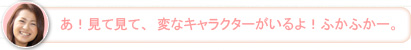 【かな】あ！見て見て、変なキャラクターがいるよ！ふかふかー。