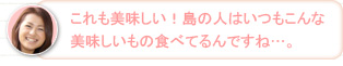 【かな】これも美味しい！島の人はいつもこんな美味しいもの食べてるんですね…。