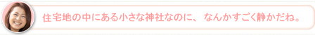 【かな】住宅地の中にある小さな神社なのに、なんかすごく静かだね。